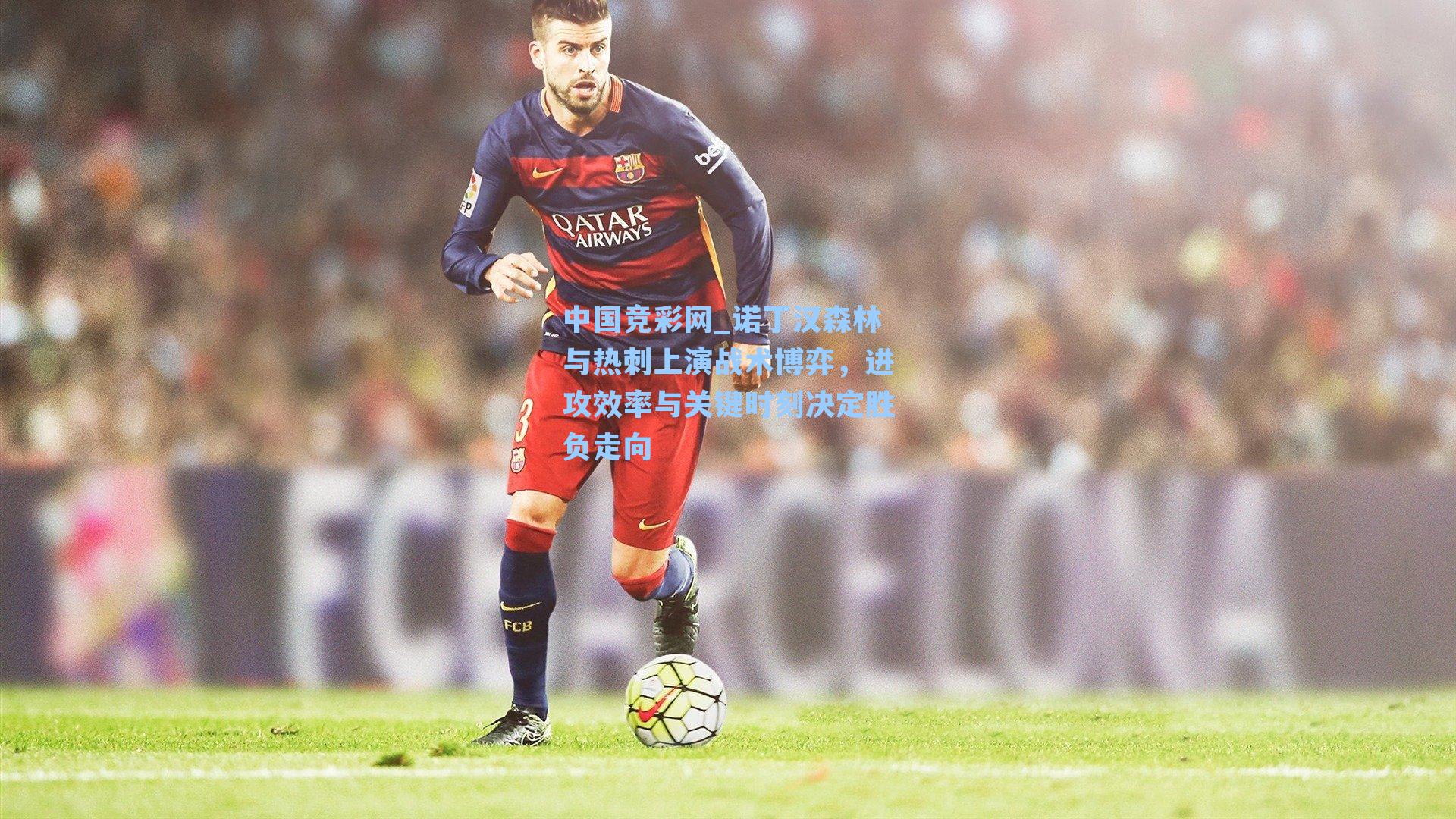 中国竞彩网_诺丁汉森林与热刺上演战术博弈，进攻效率与关键时刻决定胜负走向