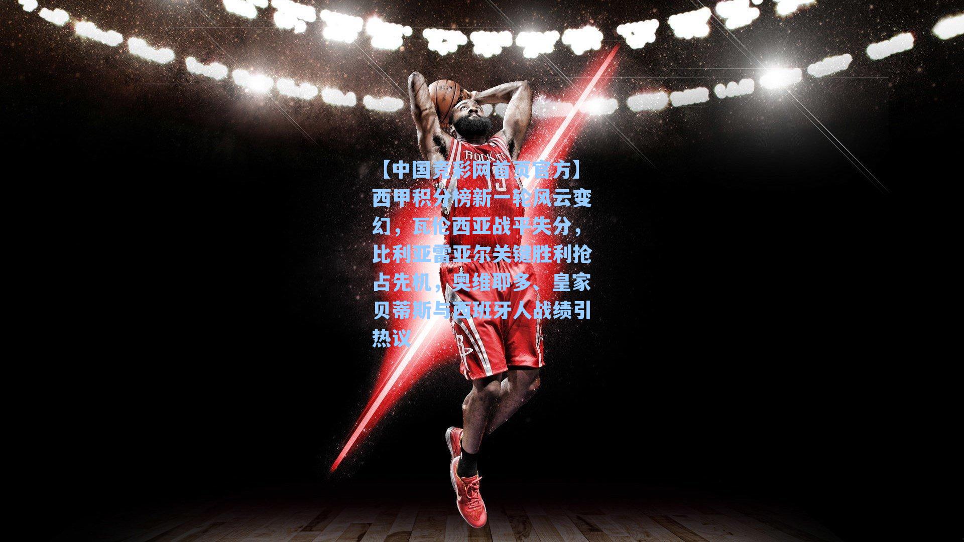 【中国竞彩网首页官方】西甲积分榜新一轮风云变幻，瓦伦西亚战平失分，比利亚雷亚尔关键胜利抢占先机，奥维耶多、皇家贝蒂斯与西班牙人战绩引热议