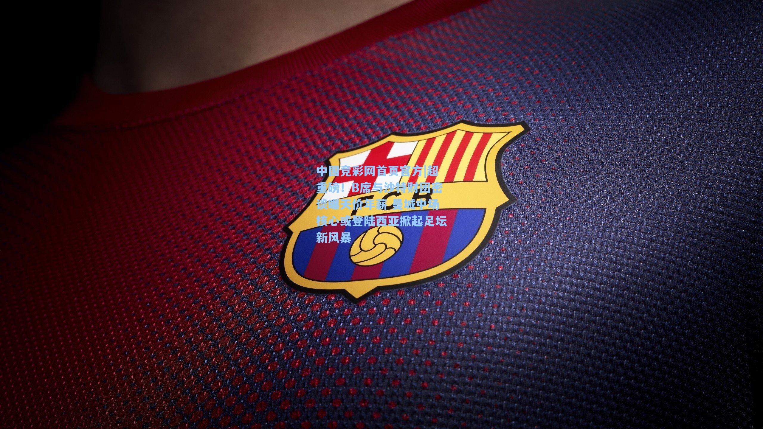 中国竞彩网首页官方|超重磅！B席与沙特财团密谈曝天价年薪 曼城中场核心或登陆西亚掀起足坛新风暴