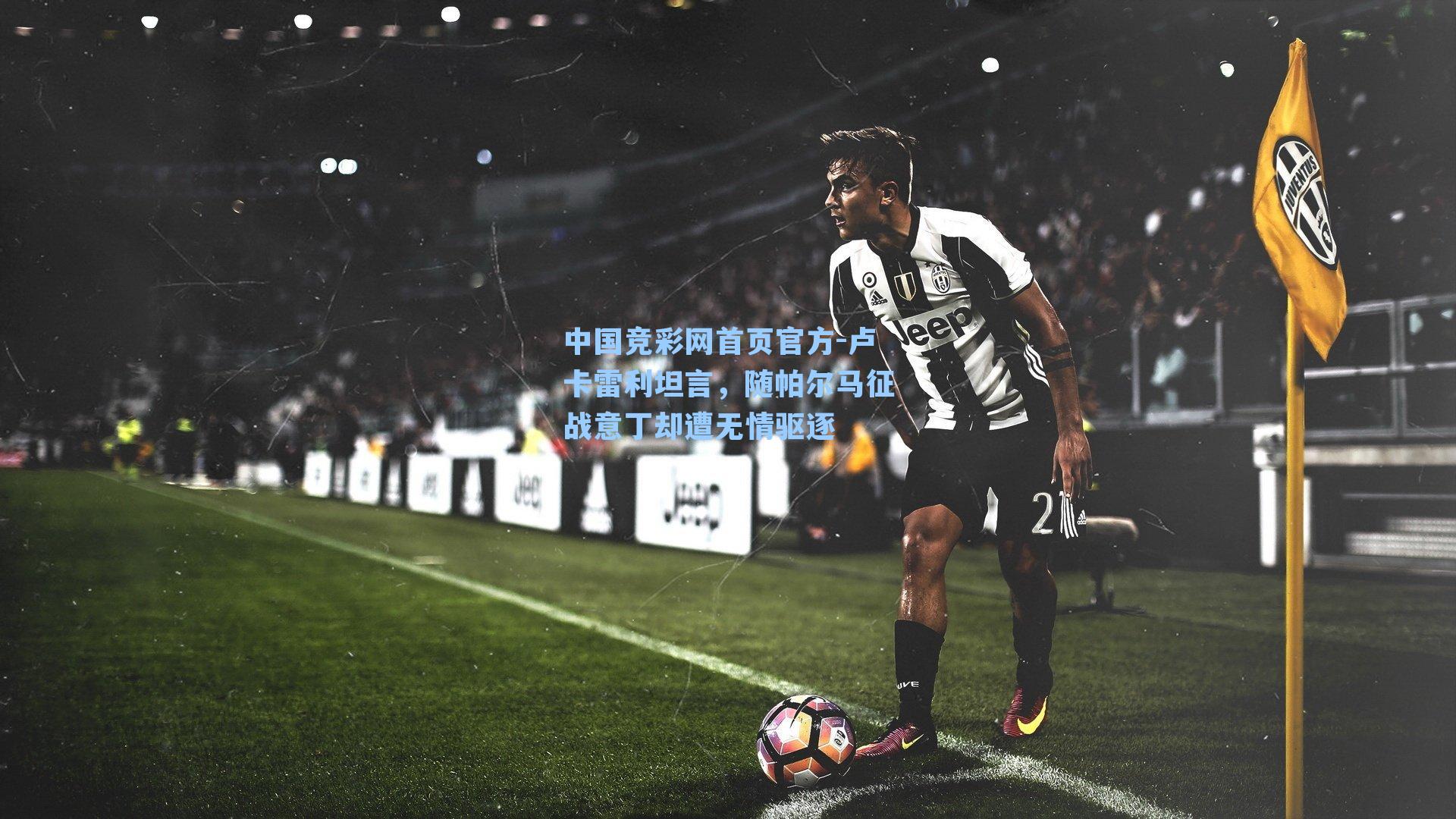 中国竞彩网首页官方-卢卡雷利坦言，随帕尔马征战意丁却遭无情驱逐