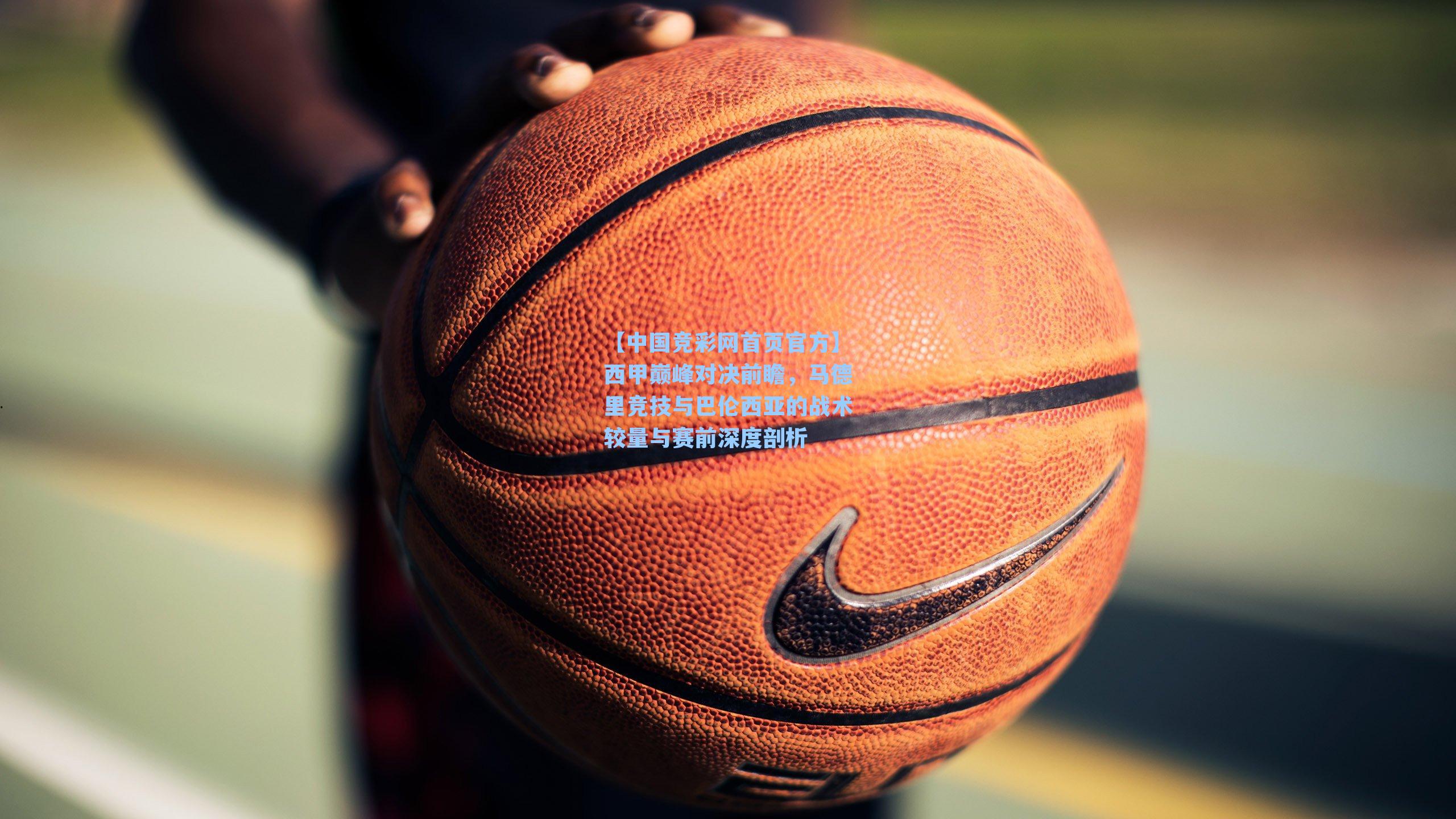 【中国竞彩网首页官方】西甲巅峰对决前瞻，马德里竞技与巴伦西亚的战术较量与赛前深度剖析