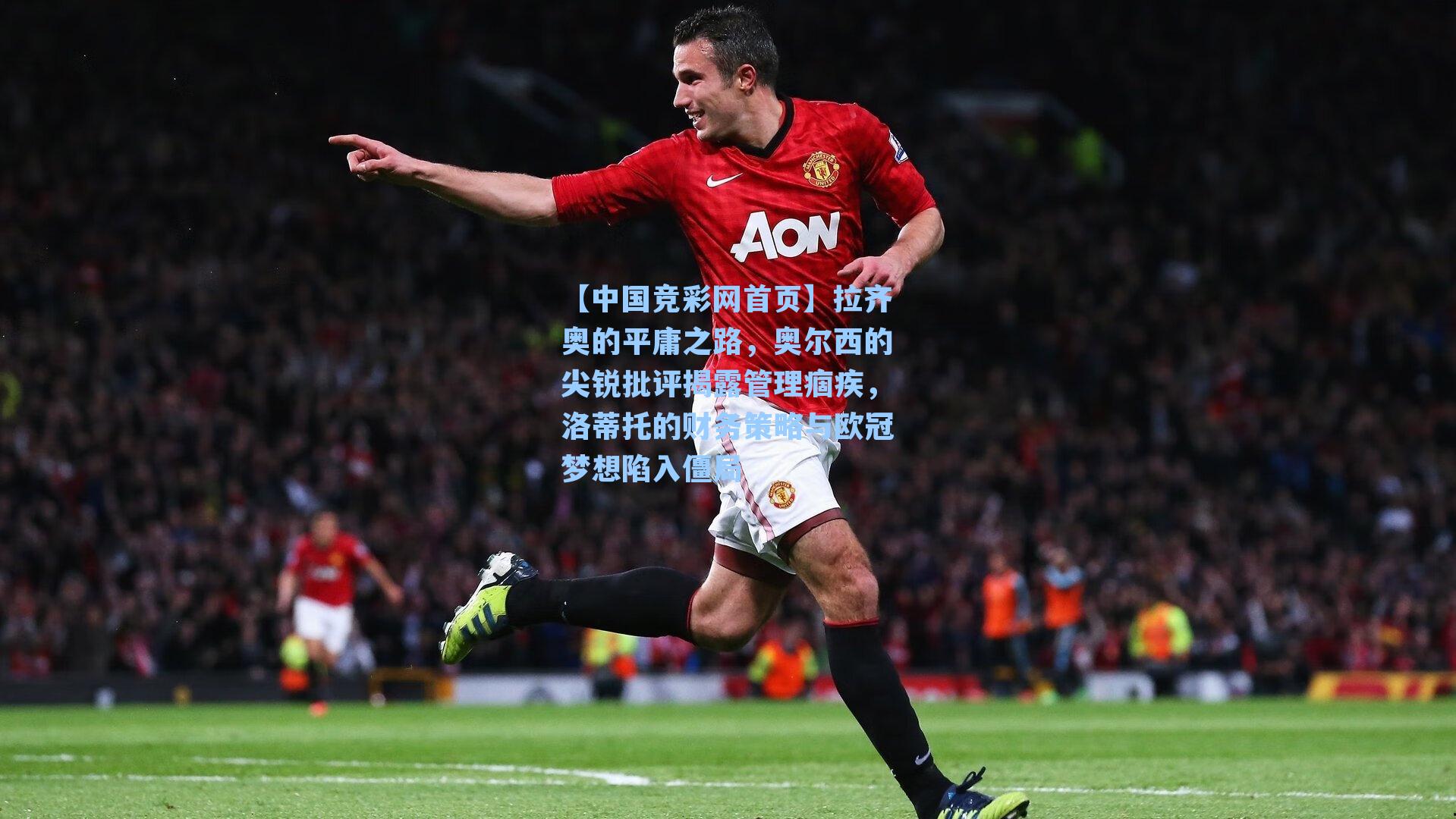 【中国竞彩网首页】拉齐奥的平庸之路，奥尔西的尖锐批评揭露管理痼疾，洛蒂托的财务策略与欧冠梦想陷入僵局
