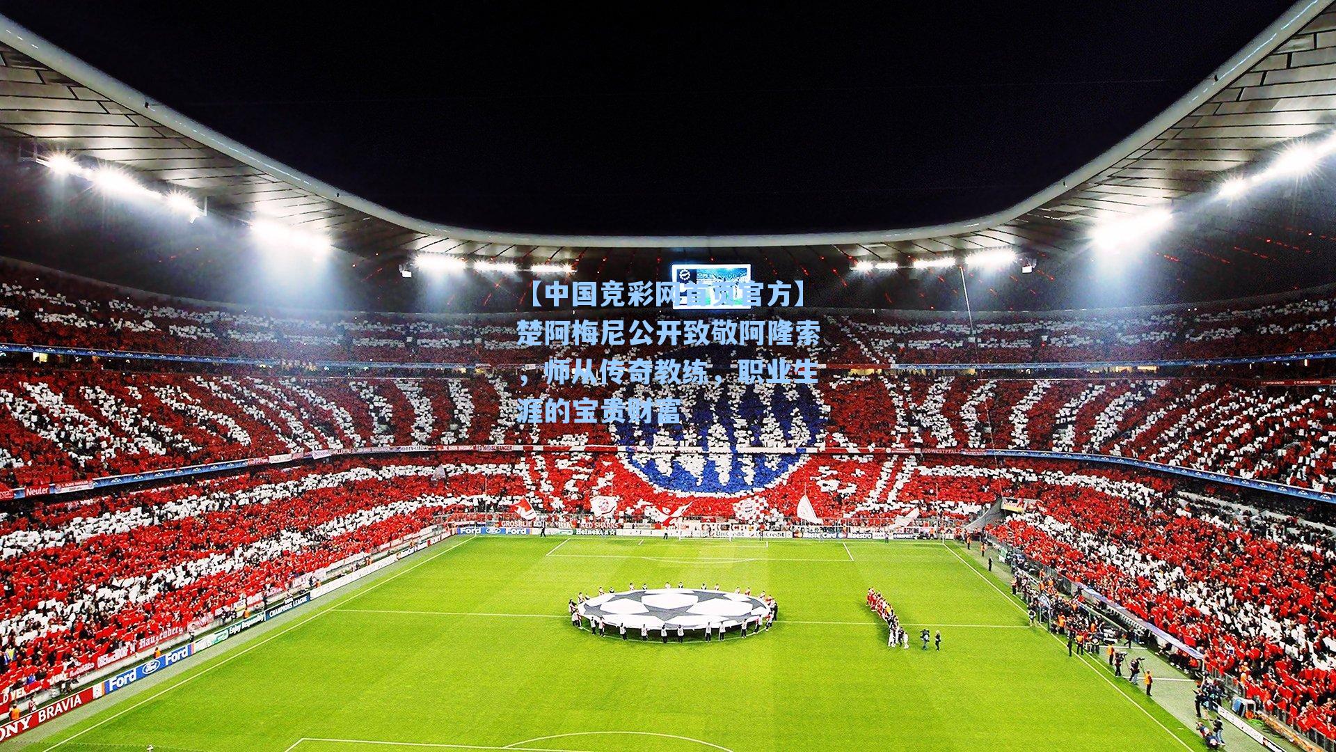 【中国竞彩网首页官方】楚阿梅尼公开致敬阿隆索，师从传奇教练，职业生涯的宝贵财富