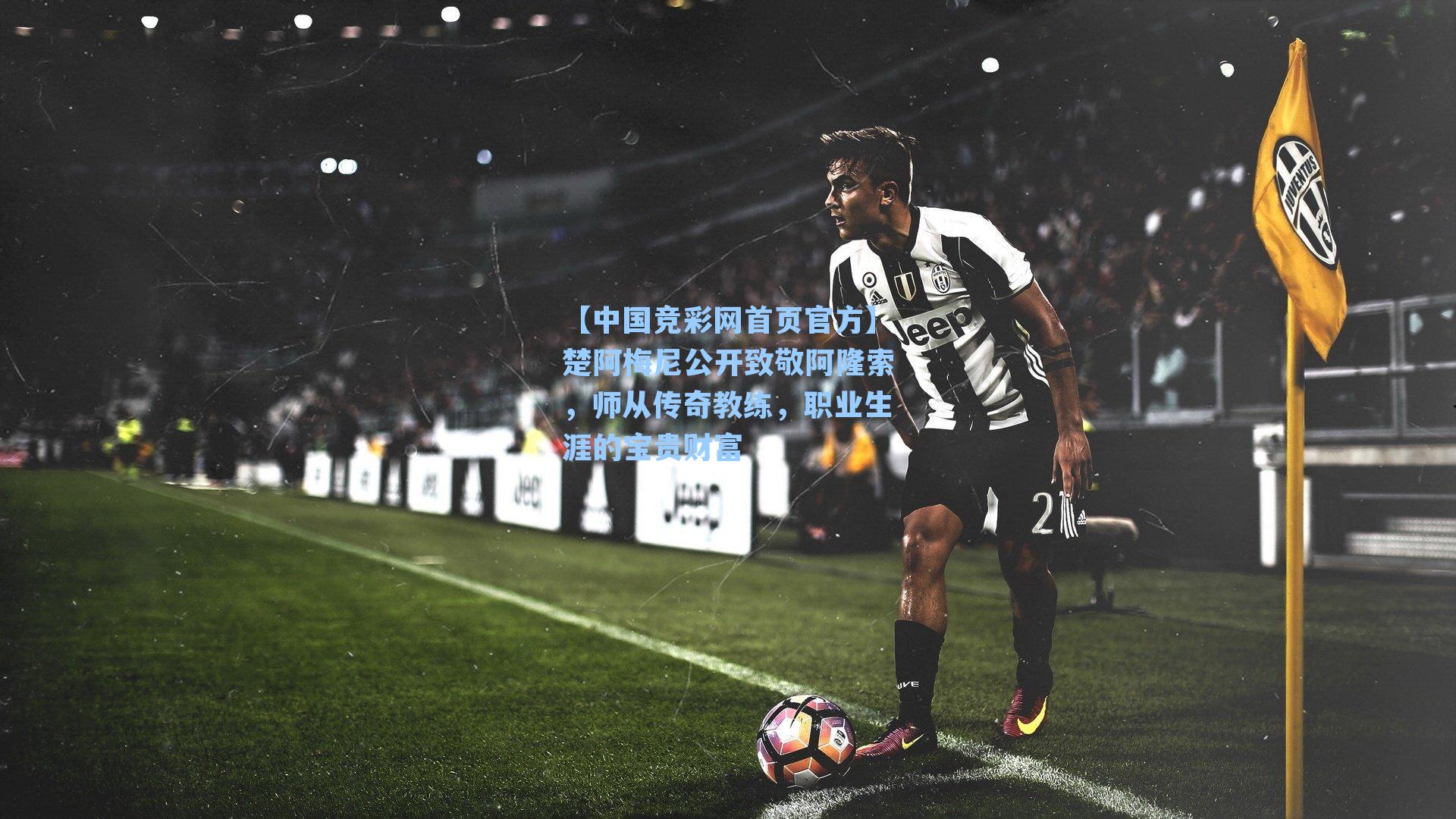 【中国竞彩网首页官方】楚阿梅尼公开致敬阿隆索，师从传奇教练，职业生涯的宝贵财富