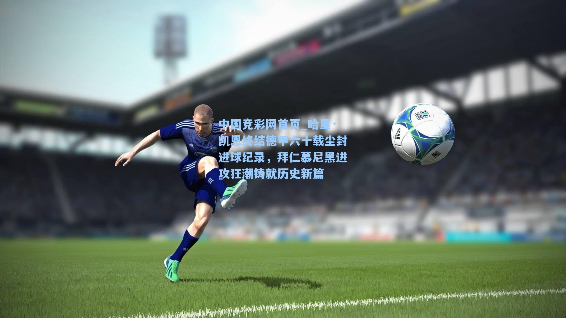中国竞彩网首页_哈里·凯恩终结德甲六十载尘封进球纪录，拜仁慕尼黑进攻狂潮铸就历史新篇