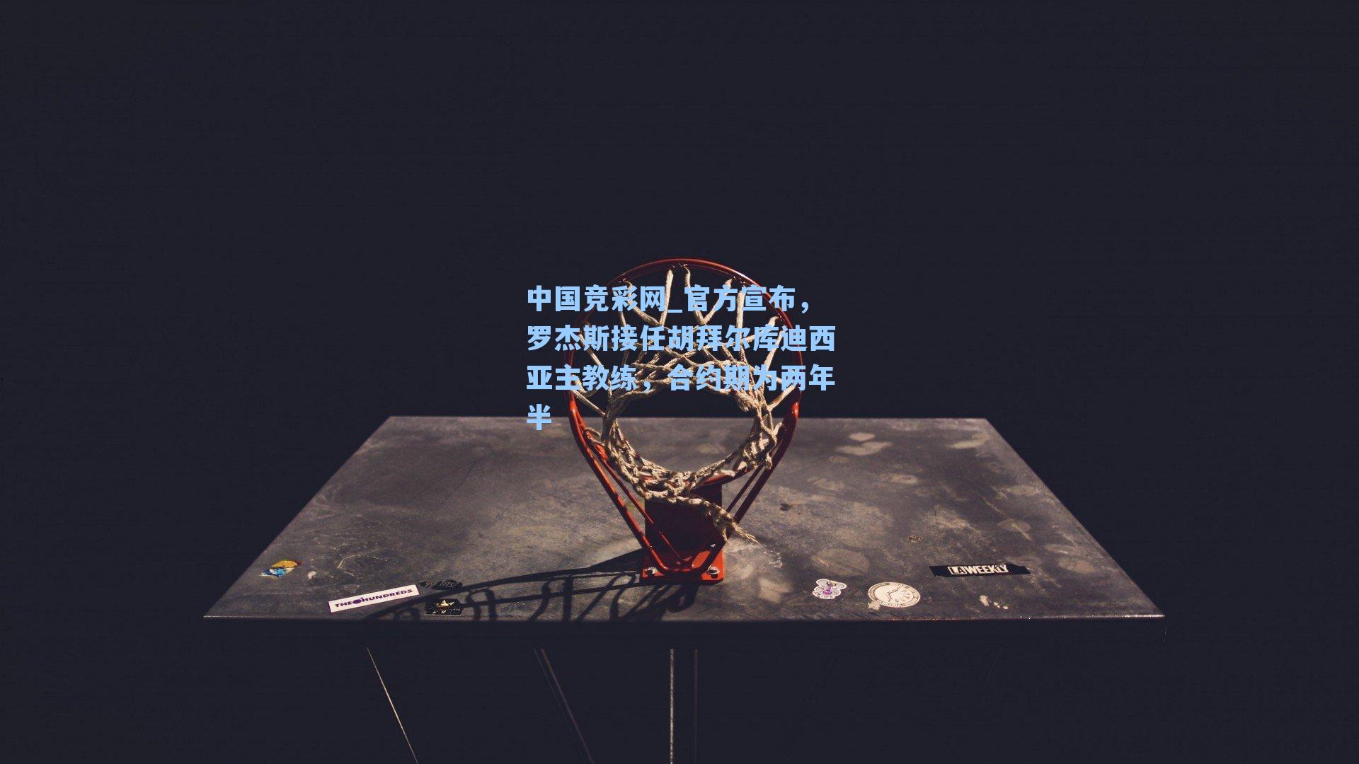 中国竞彩网_官方宣布，罗杰斯接任胡拜尔库迪西亚主教练，合约期为两年半