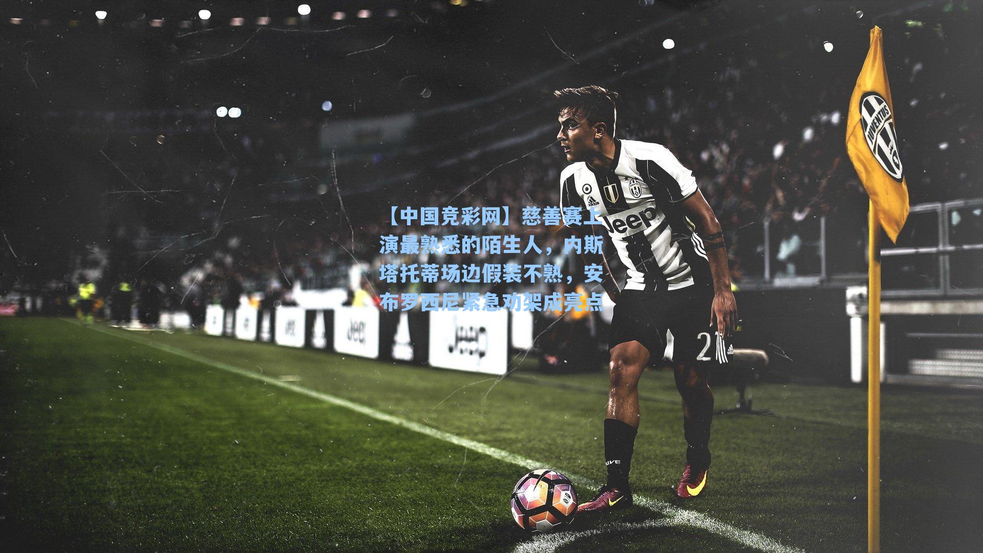 慈善赛上演最熟悉的陌生人，内斯塔托蒂场边假装不熟，安布罗西尼紧急劝架成亮点