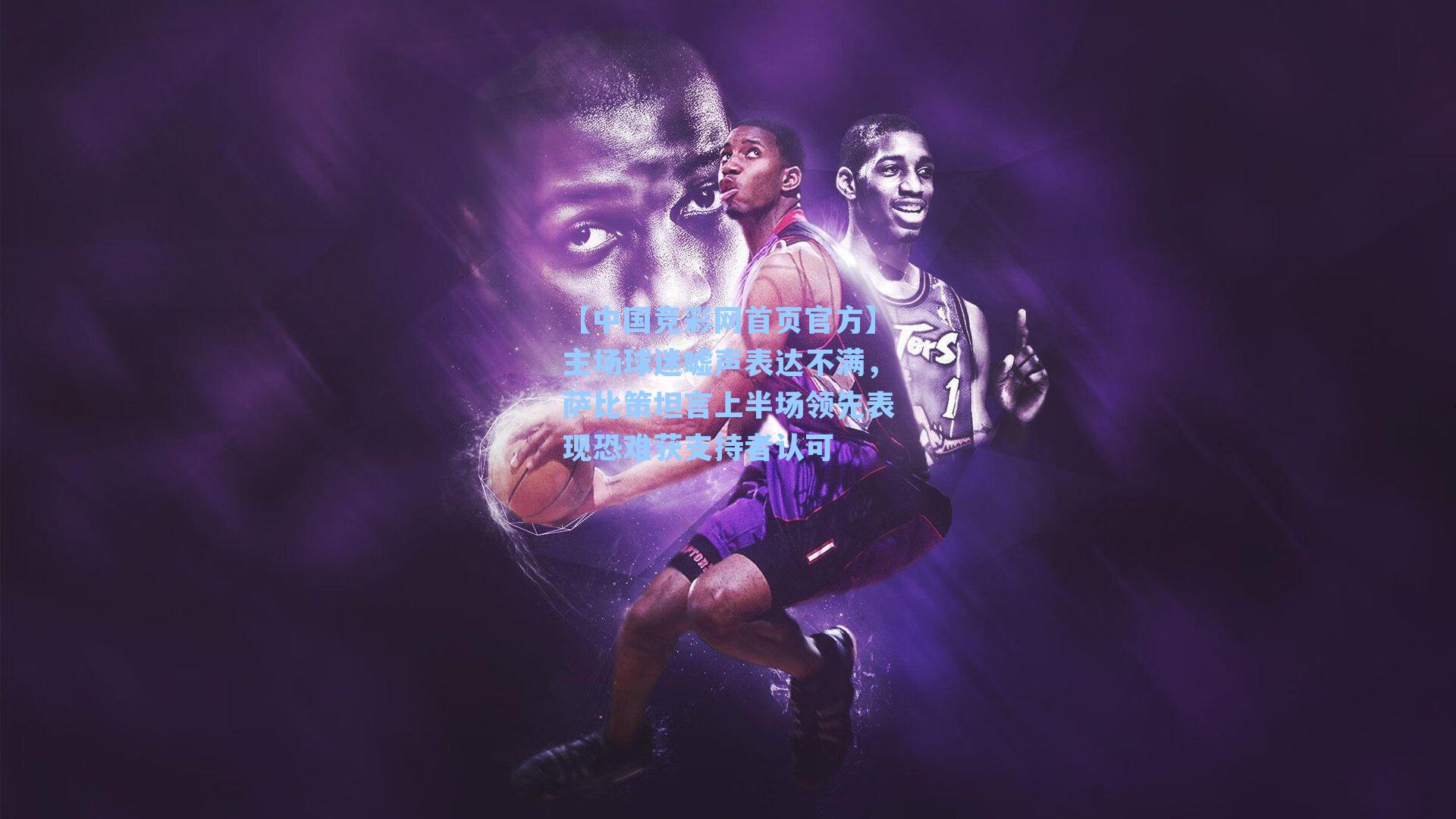 【中国竞彩网首页官方】主场球迷嘘声表达不满，萨比策坦言上半场领先表现恐难获支持者认可