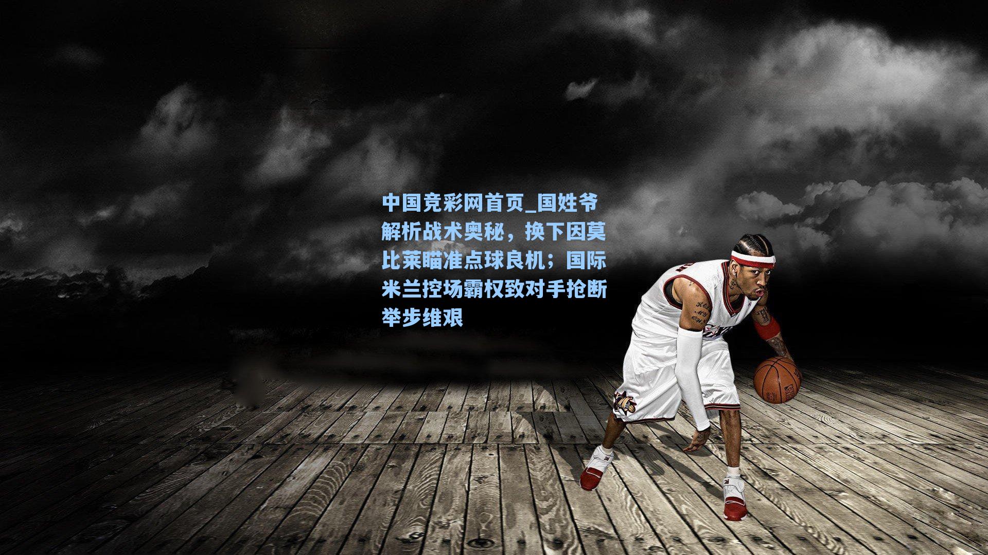 国姓爷解析战术奥秘，换下因莫比莱瞄准点球良机；国际米兰控场霸权致对手抢断举步维艰