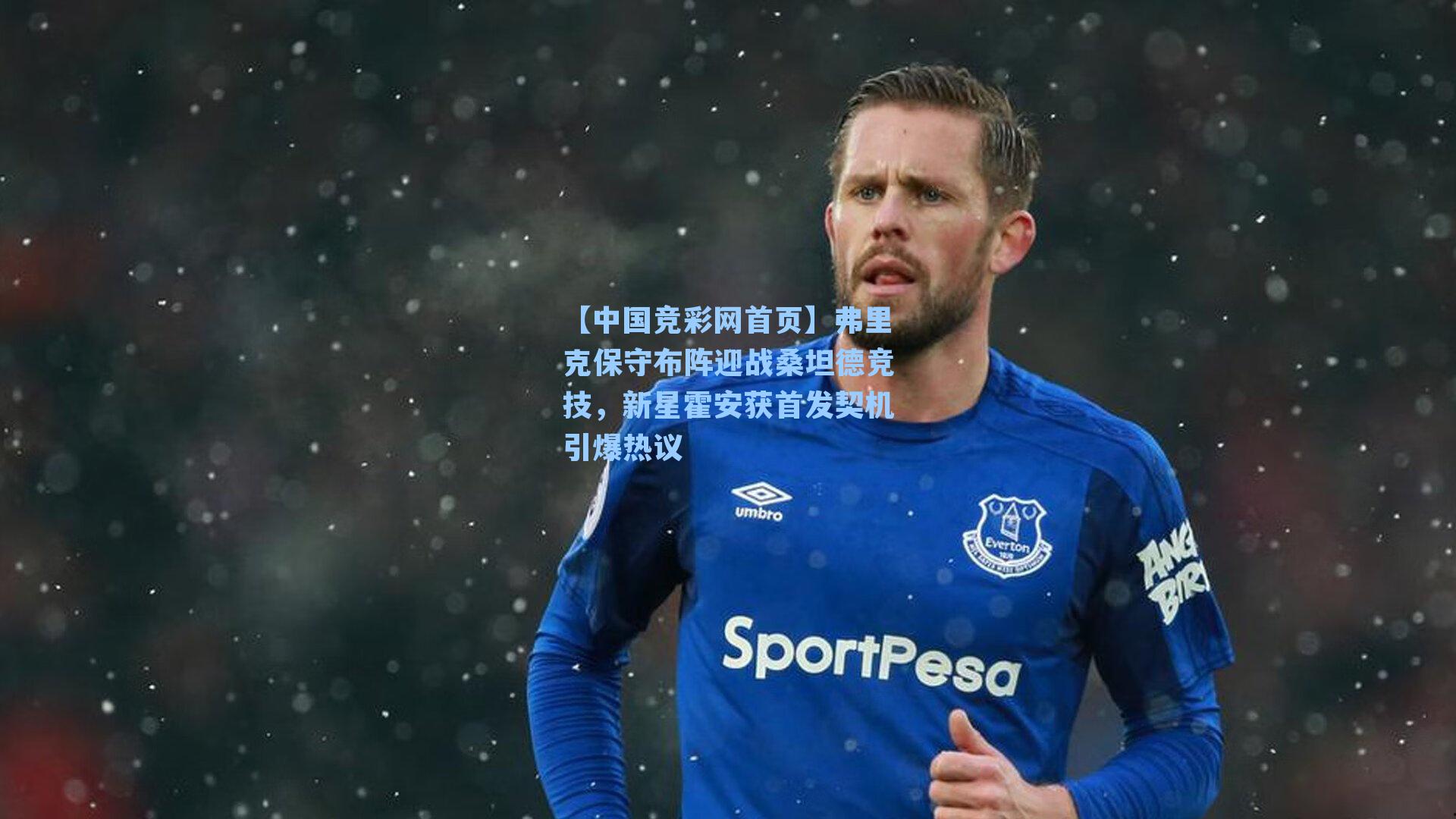 【中国竞彩网首页】弗里克保守布阵迎战桑坦德竞技，新星霍安获首发契机引爆热议