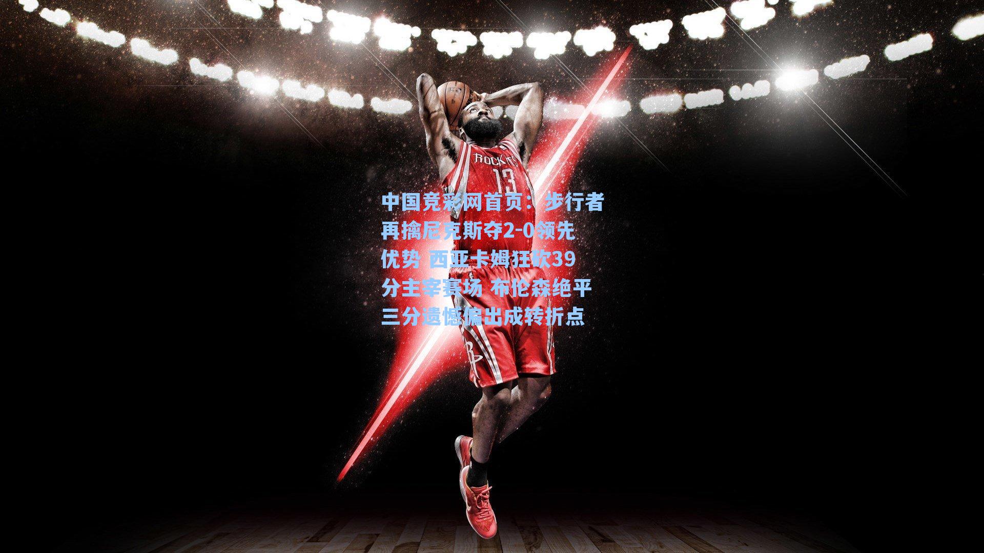 步行者再擒尼克斯夺2-0领先优势 西亚卡姆狂砍39分主宰赛场 布伦森绝平三分遗憾偏出成转折点