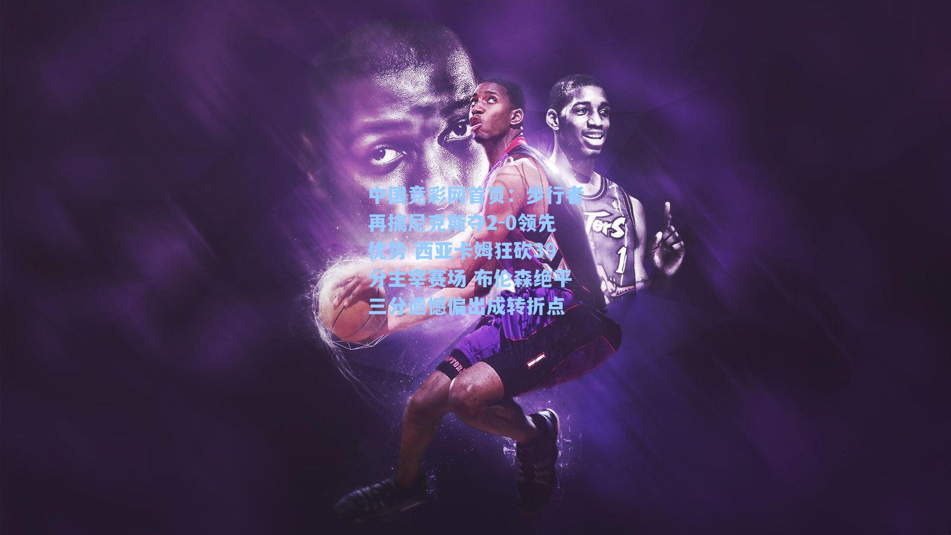 步行者再擒尼克斯夺2-0领先优势 西亚卡姆狂砍39分主宰赛场 布伦森绝平三分遗憾偏出成转折点