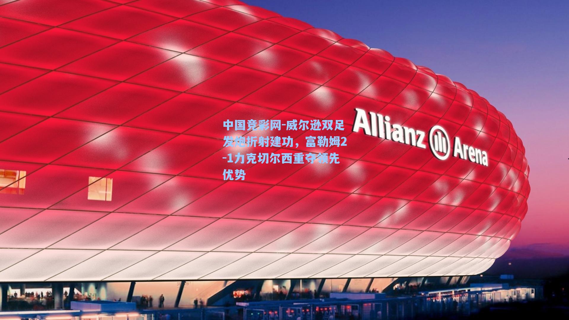 中国竞彩网-威尔逊双足发炮折射建功，富勒姆2-1力克切尔西重夺领先优势