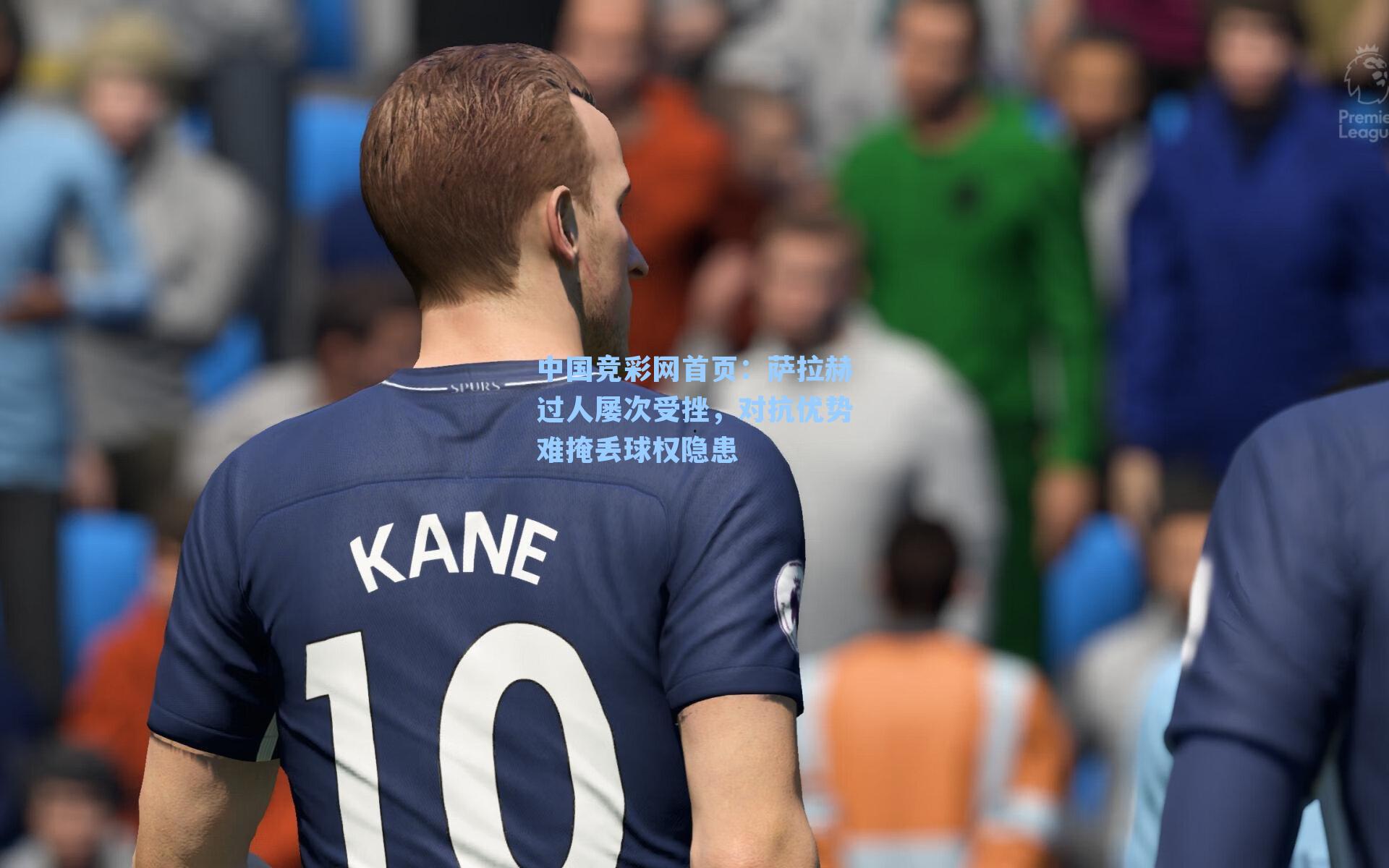 中国竞彩网首页：萨拉赫过人屡次受挫，对抗优势难掩丢球权隐患