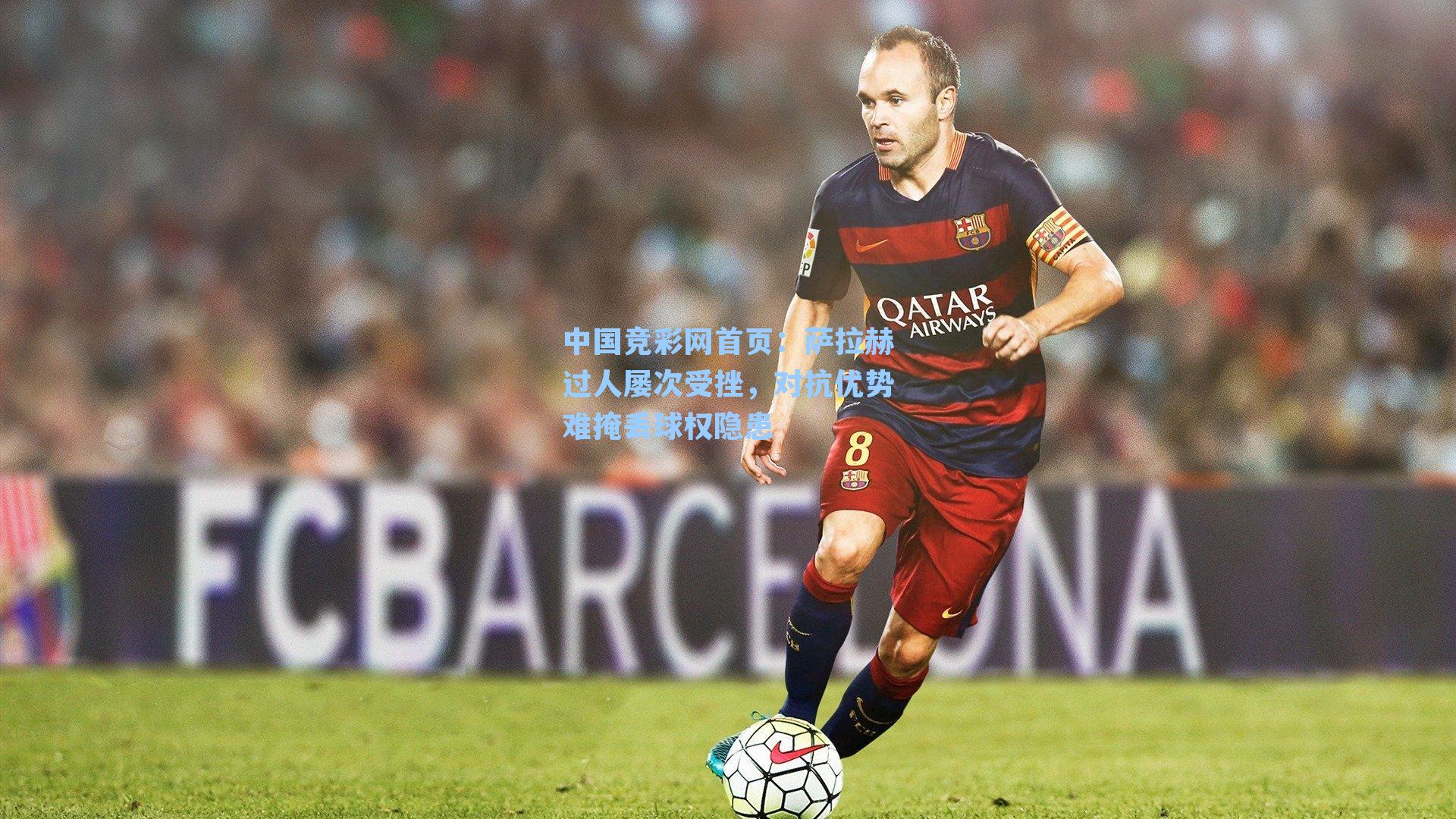 中国竞彩网首页：萨拉赫过人屡次受挫，对抗优势难掩丢球权隐患