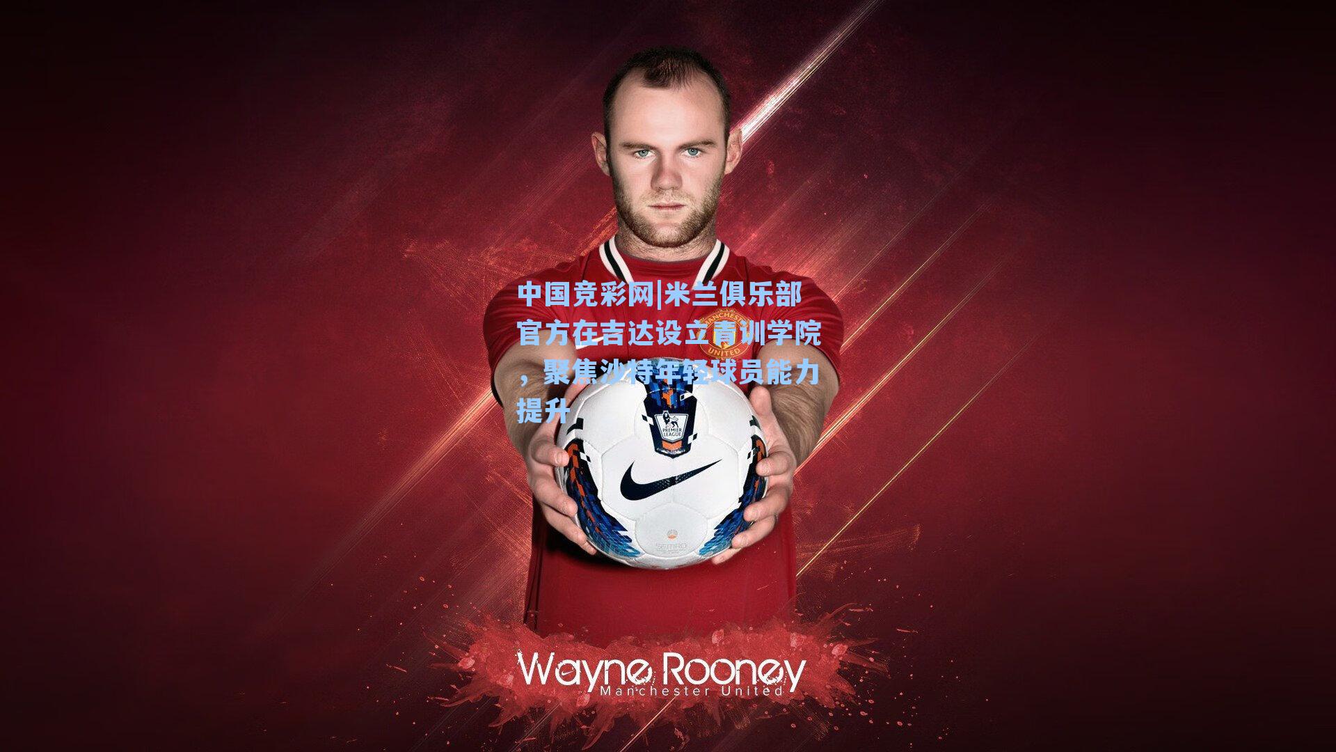 米兰俱乐部官方在吉达设立青训学院，聚焦沙特年轻球员能力提升