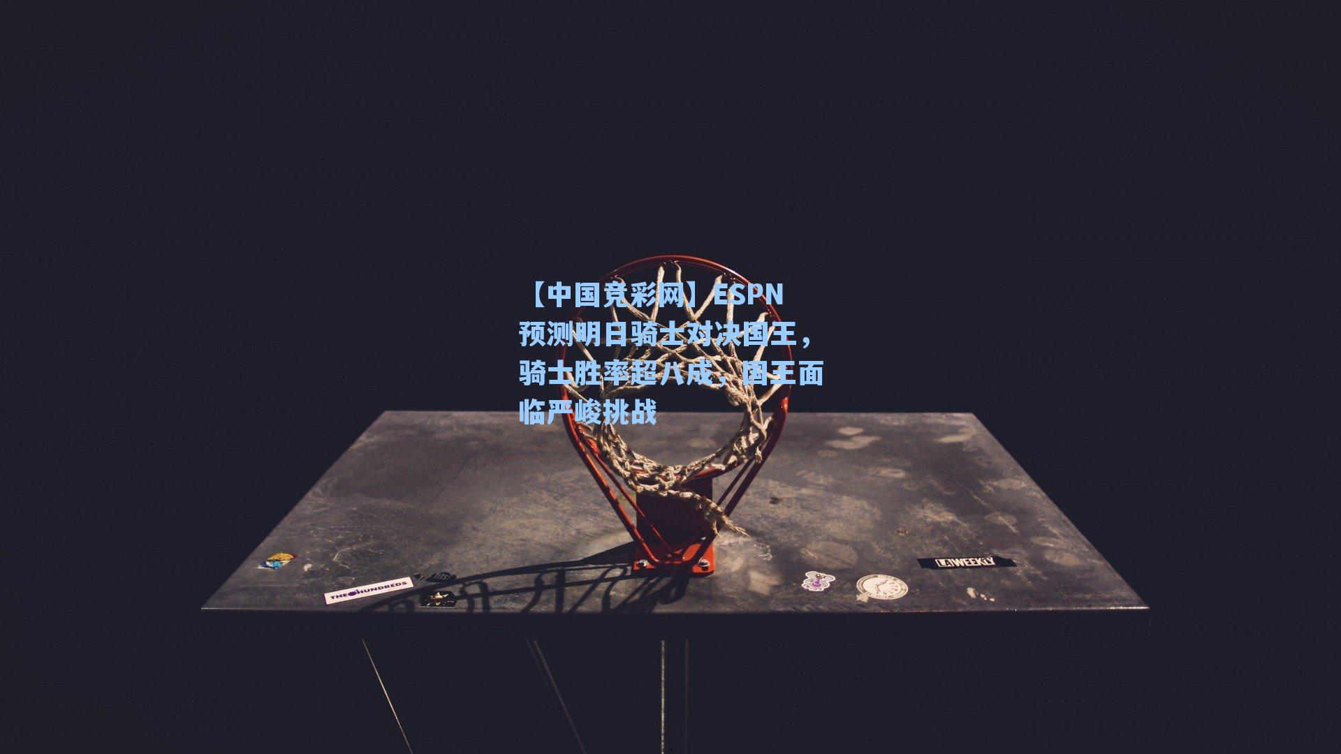 【中国竞彩网】ESPN预测明日骑士对决国王，骑士胜率超八成，国王面临严峻挑战