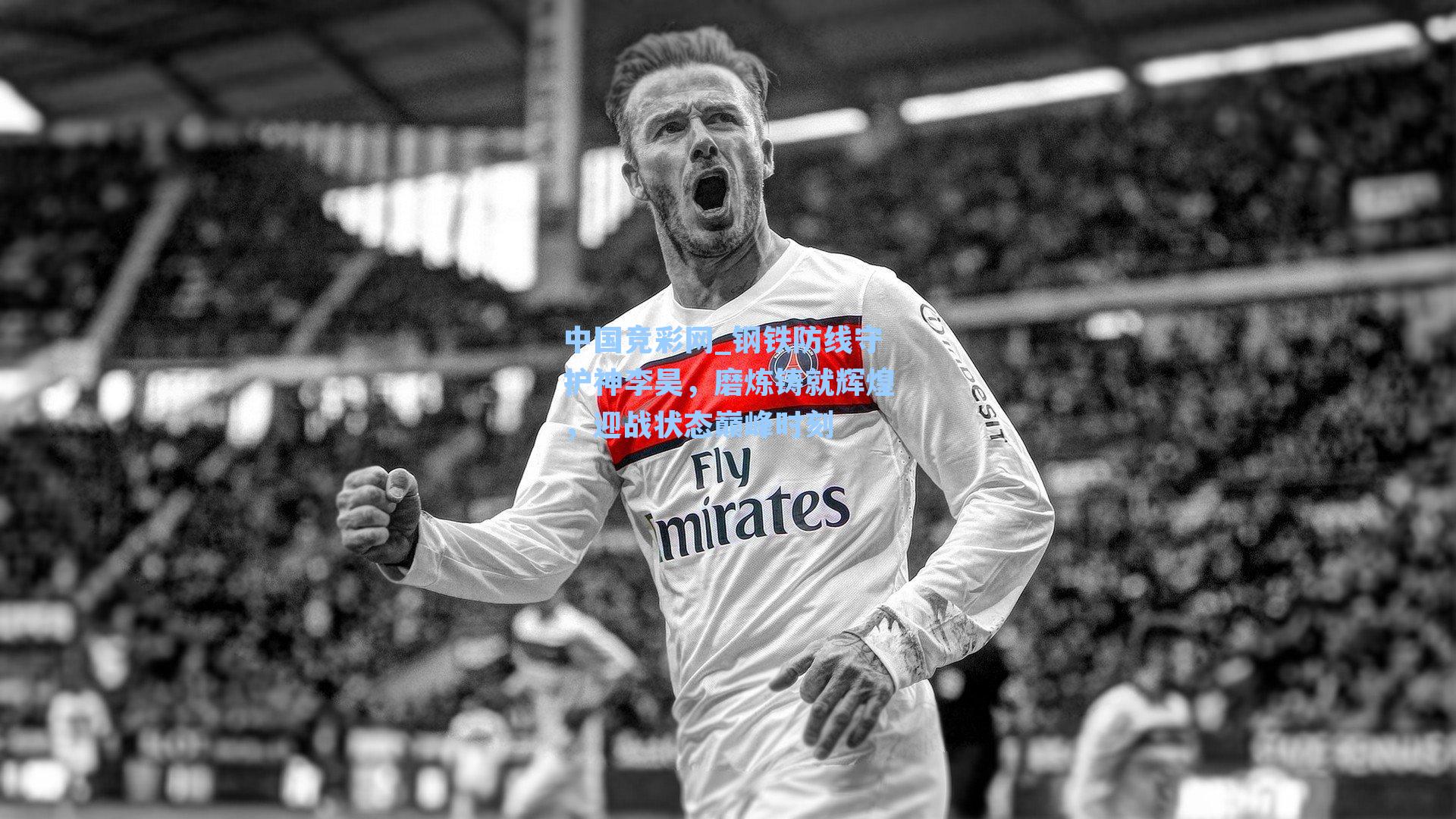 中国竞彩网_钢铁防线守护神李昊，磨炼铸就辉煌，迎战状态巅峰时刻