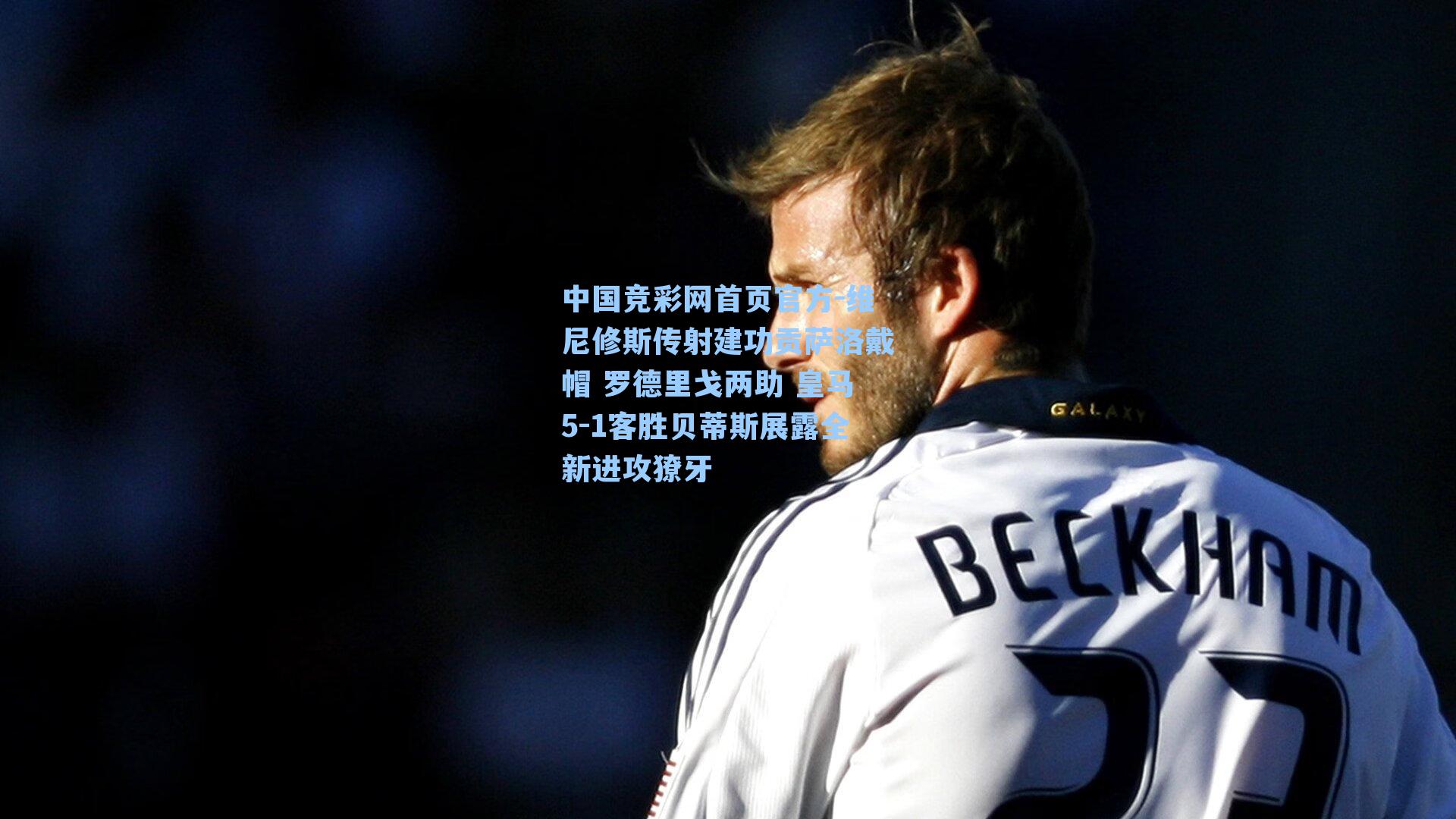 中国竞彩网首页官方-维尼修斯传射建功贡萨洛戴帽 罗德里戈两助 皇马5-1客胜贝蒂斯展露全新进攻獠牙