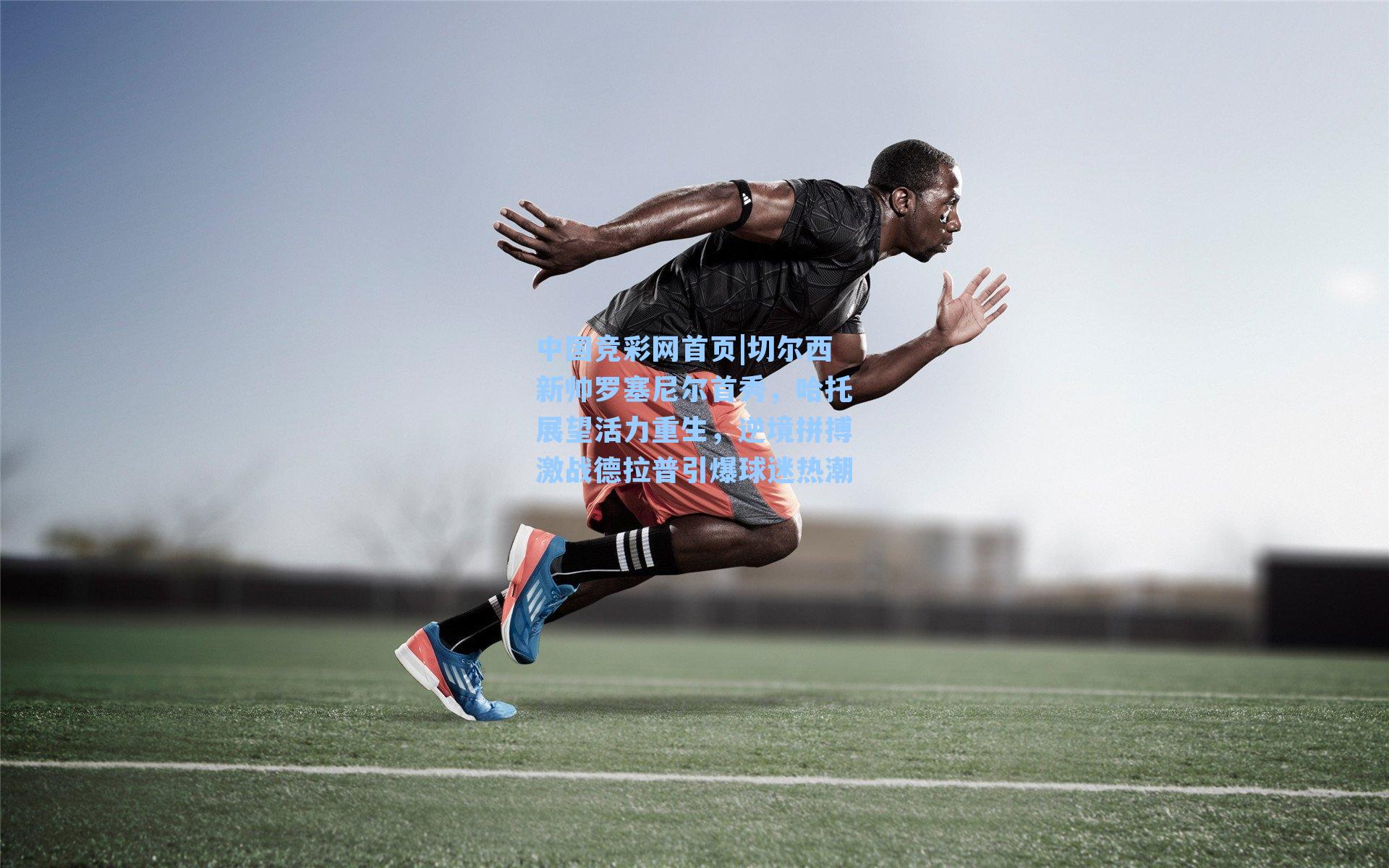 中国竞彩网首页|切尔西新帅罗塞尼尔首秀，哈托展望活力重生，逆境拼搏激战德拉普引爆球迷热潮