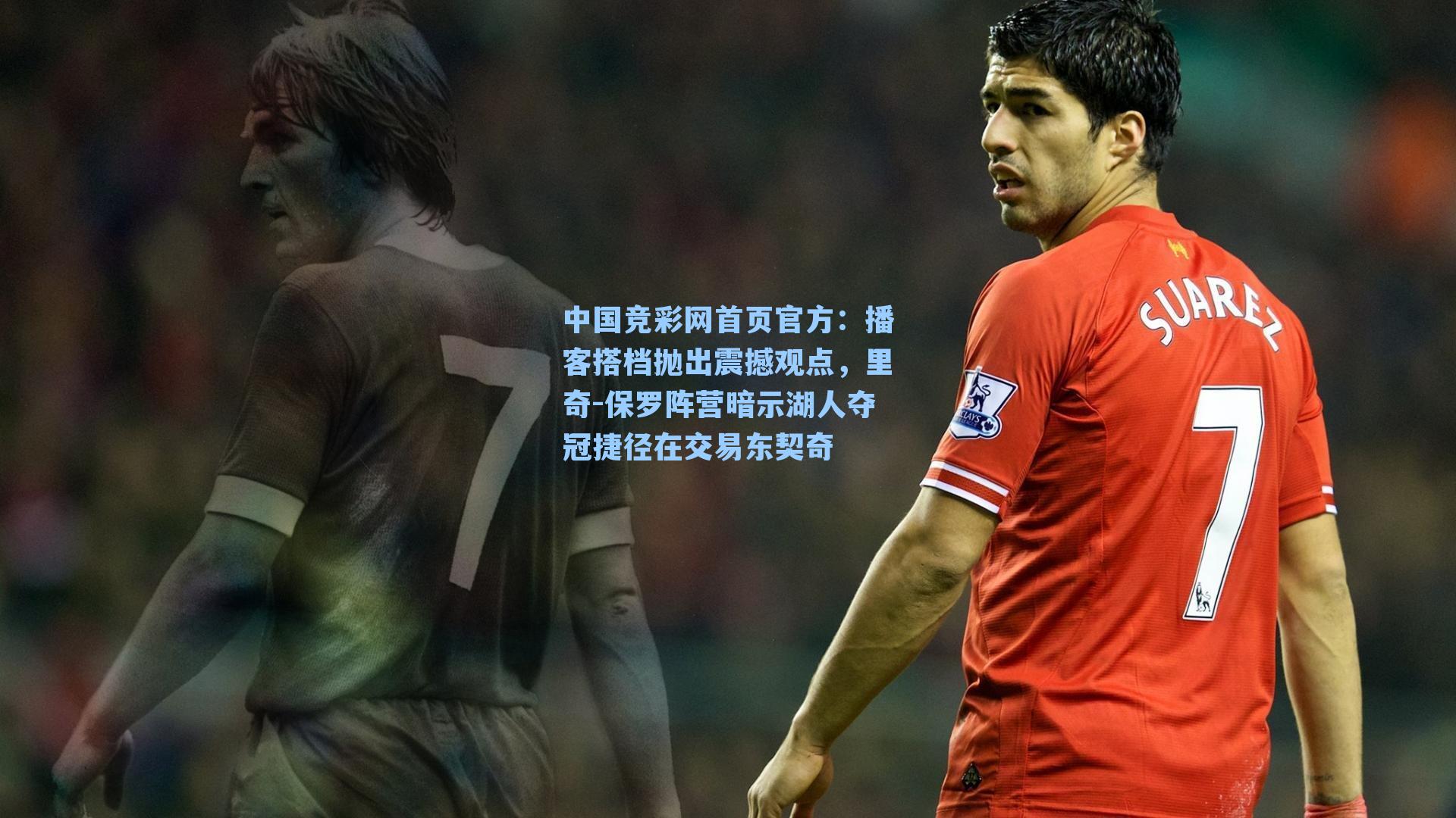 中国竞彩网首页官方：播客搭档抛出震撼观点，里奇-保罗阵营暗示湖人夺冠捷径在交易东契奇