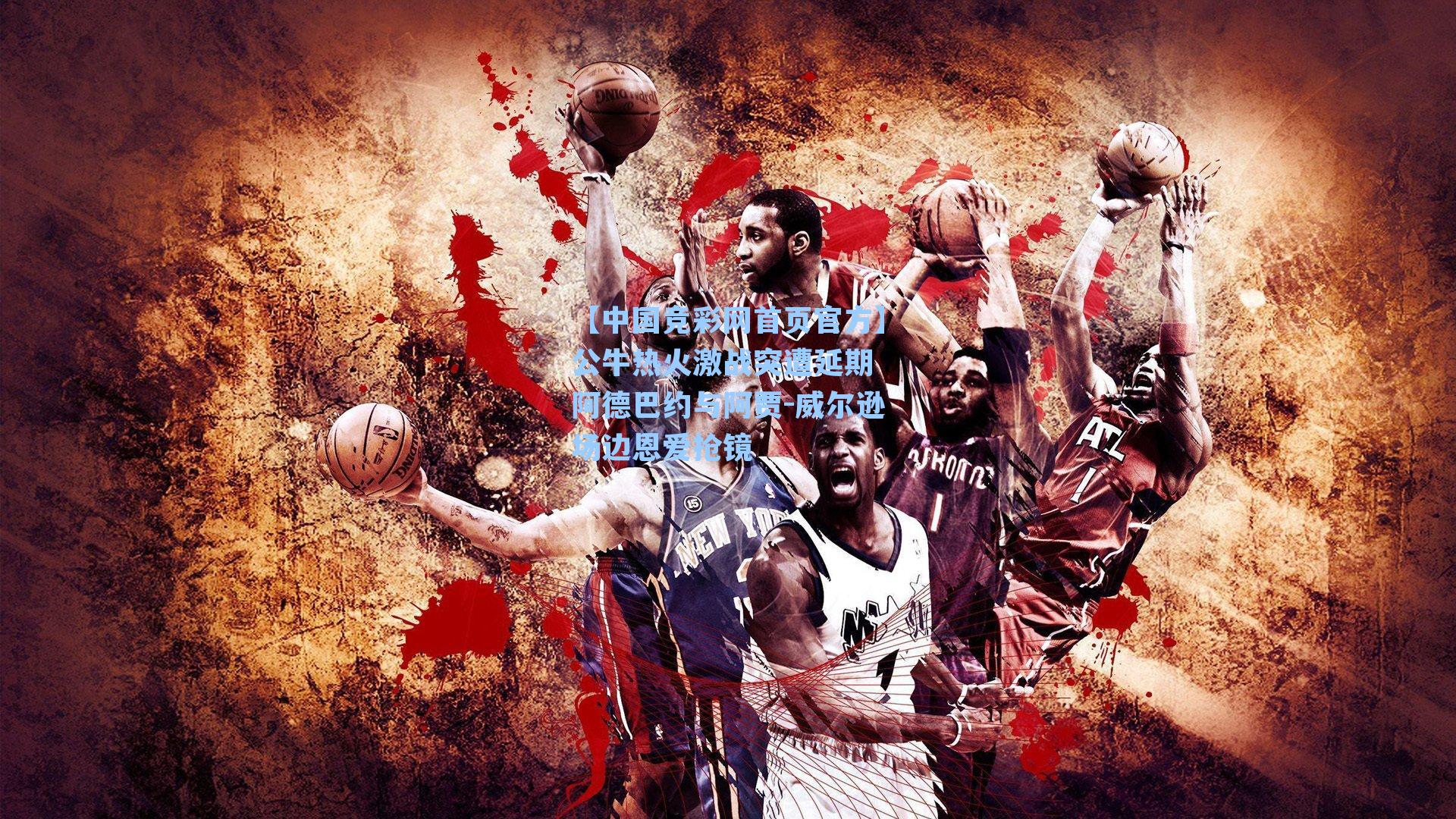 【中国竞彩网首页官方】公牛热火激战突遭延期 阿德巴约与阿贾-威尔逊场边恩爱抢镜