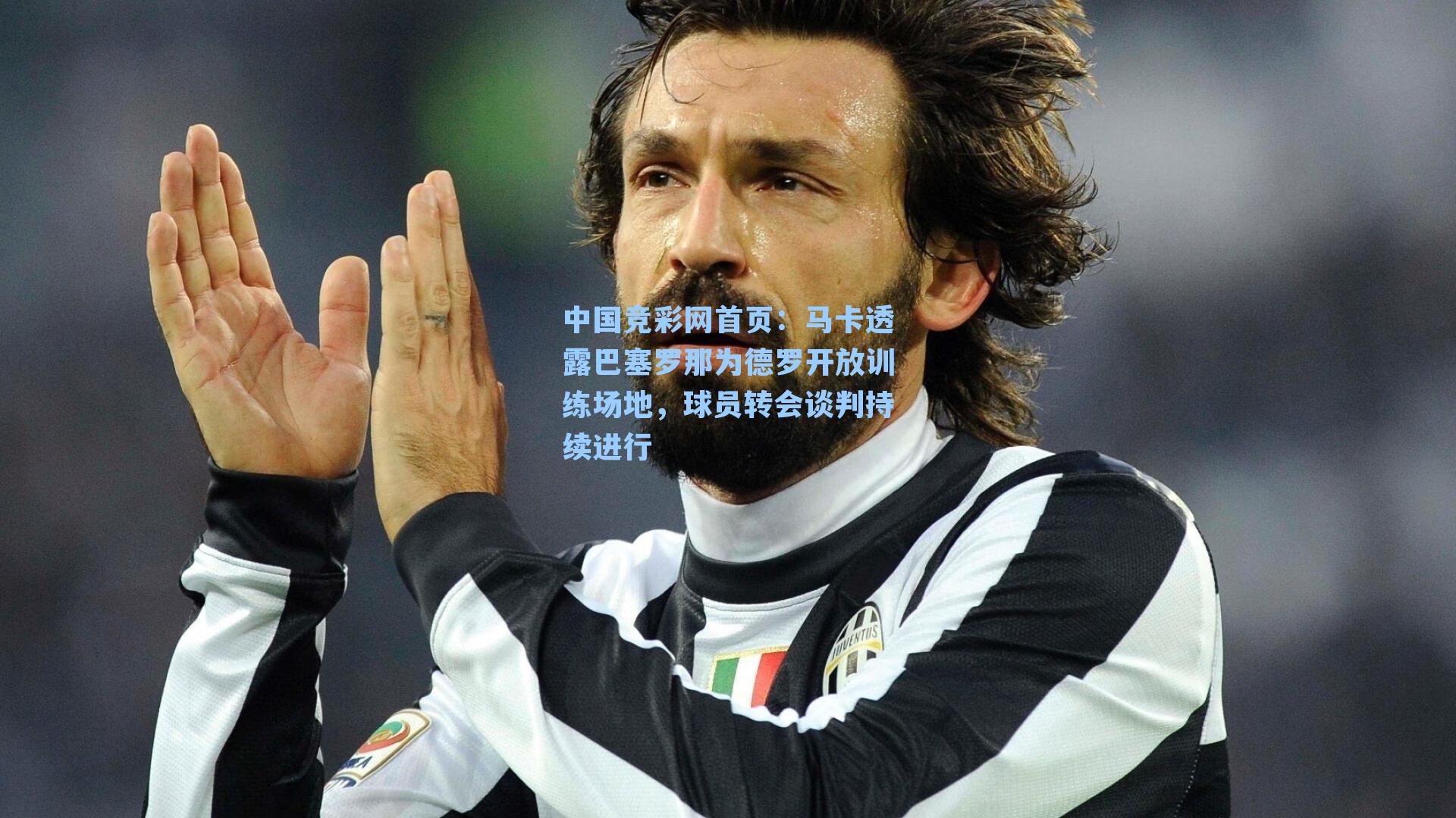 马卡透露巴塞罗那为德罗开放训练场地，球员转会谈判持续进行