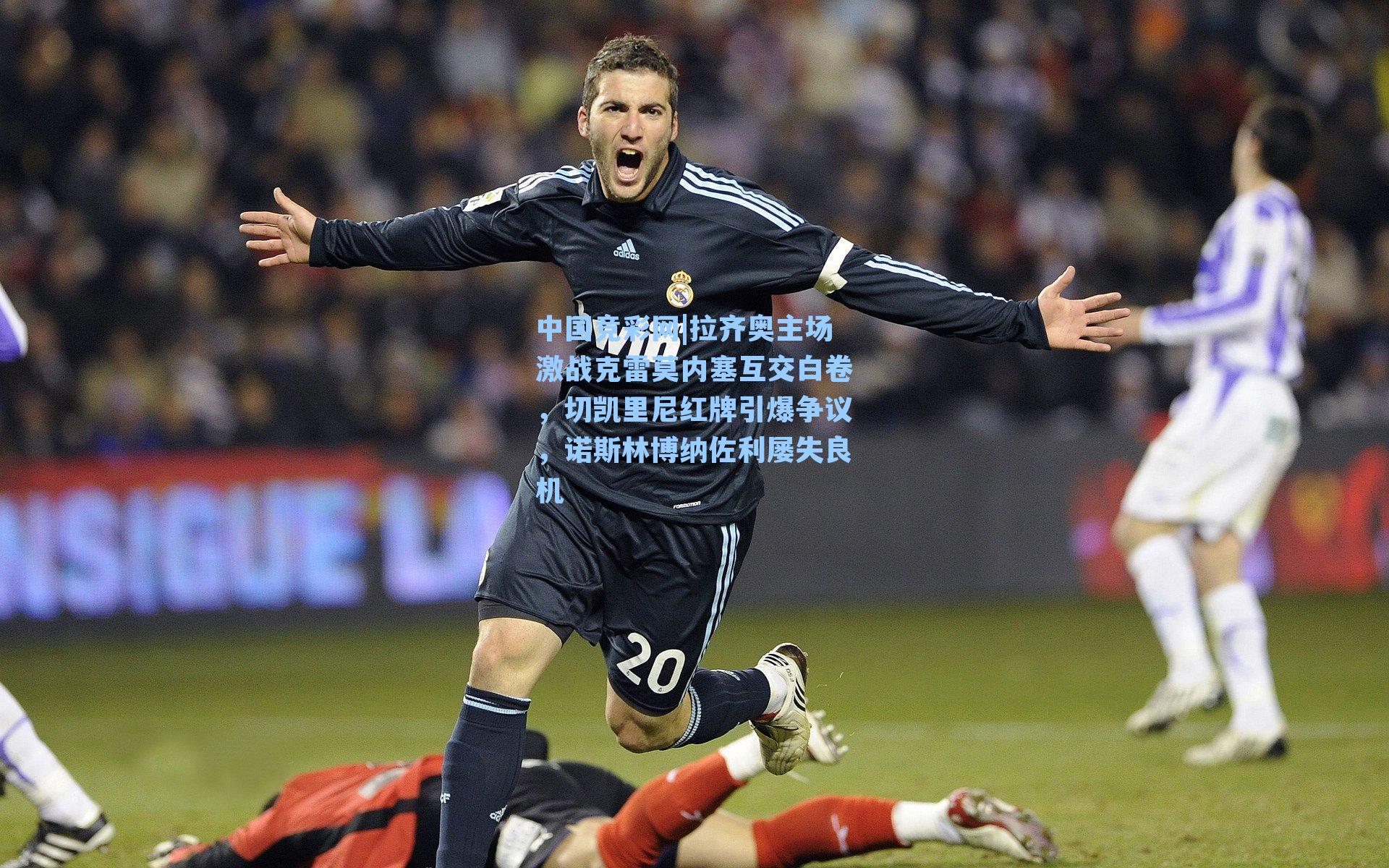 拉齐奥主场激战克雷莫内塞互交白卷，切凯里尼红牌引爆争议，诺斯林博纳佐利屡失良机