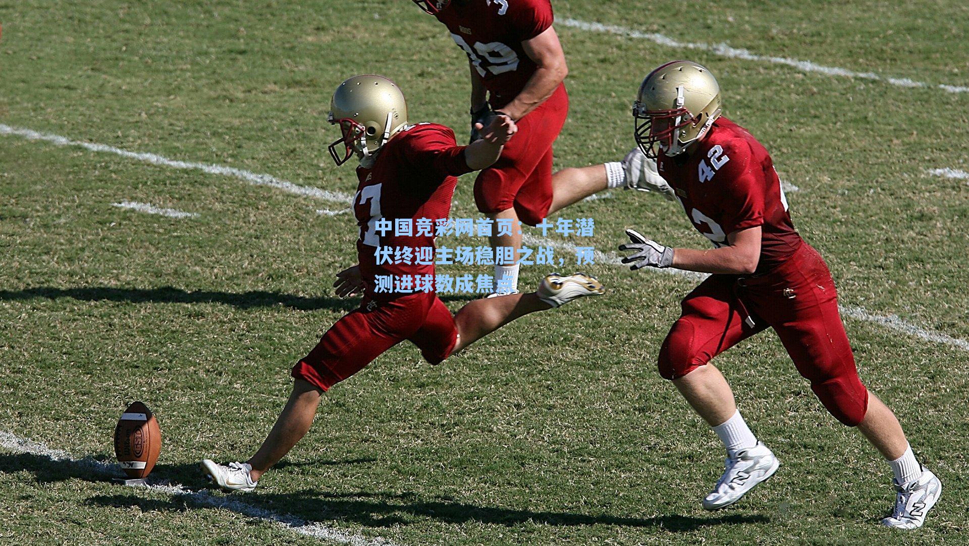 中国竞彩网首页：十年潜伏终迎主场稳胆之战，预测进球数成焦点