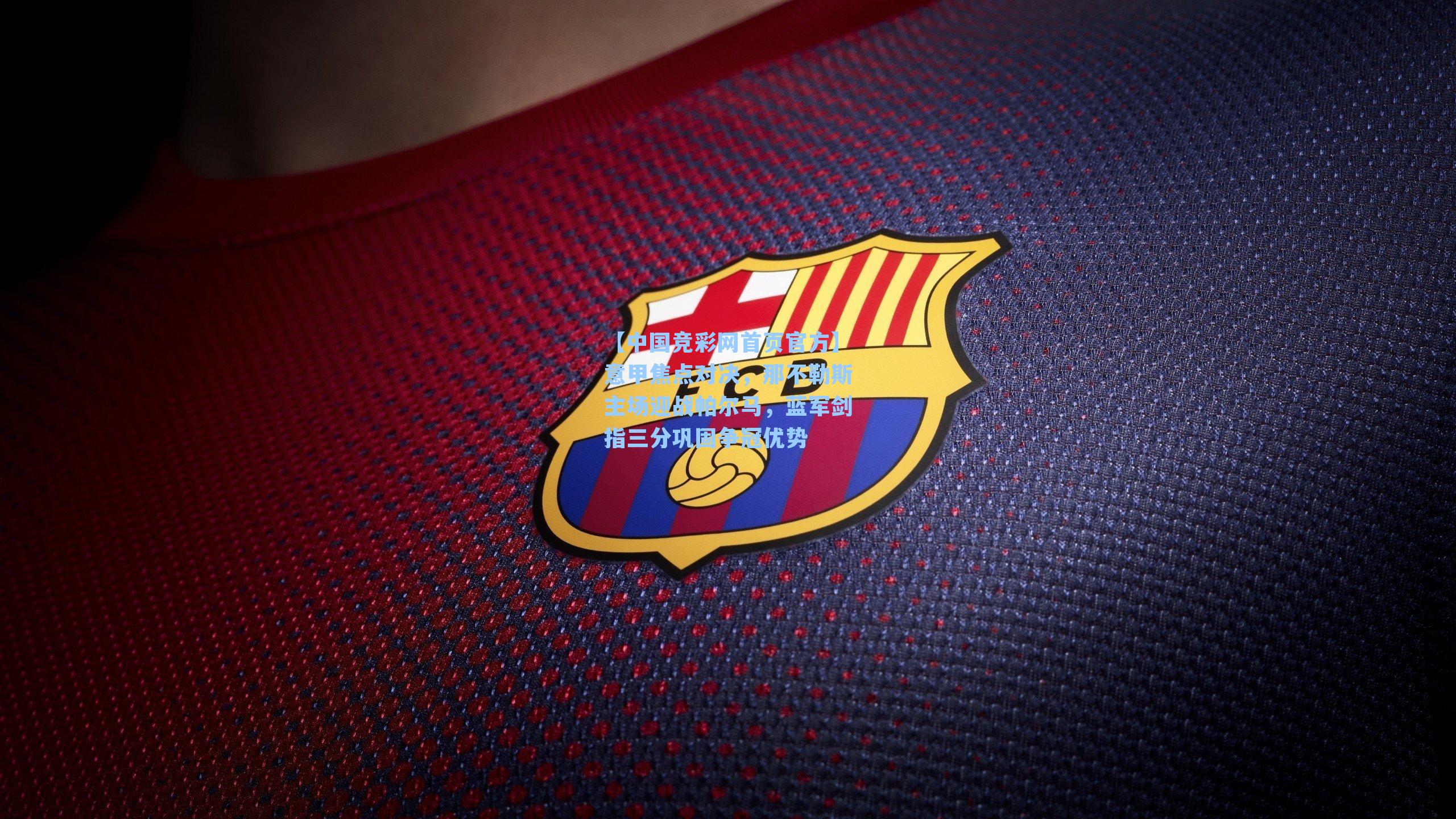 【中国竞彩网首页官方】意甲焦点对决，那不勒斯主场迎战帕尔马，蓝军剑指三分巩固争冠优势