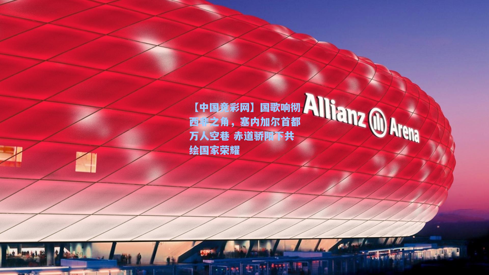 国歌响彻西非之角，塞内加尔首都万人空巷 赤道骄阳下共绘国家荣耀