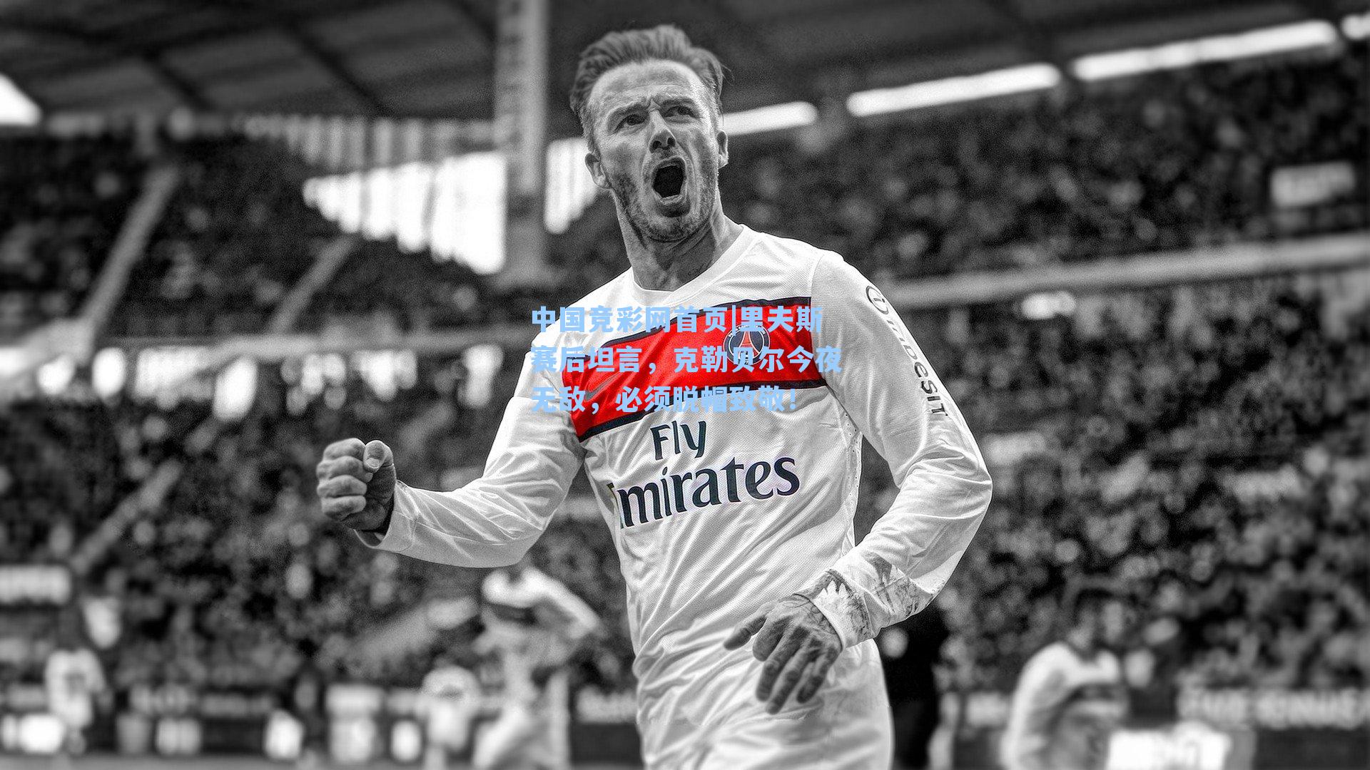 中国竞彩网首页|里夫斯赛后坦言，克勒贝尔今夜无敌，必须脱帽致敬！