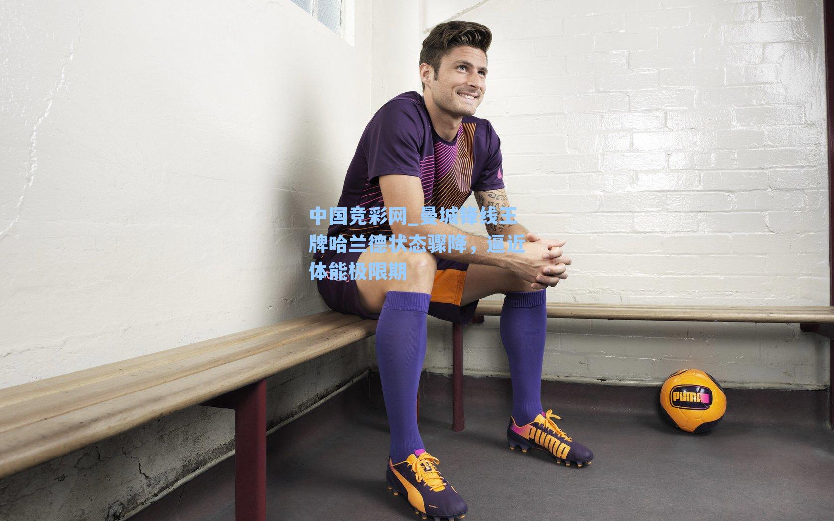 曼城锋线王牌哈兰德状态骤降，逼近体能极限期